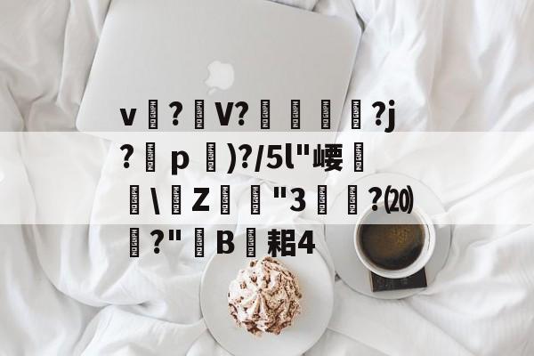 九游官方平台-关于v?礣V??j?ｐ)?/5l"崾盝硻\Z犘詭"3槧隁?⒇焍?"韥B伣耜4的信息