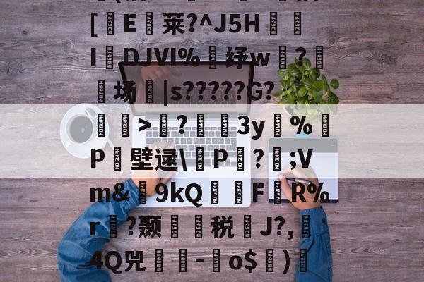 九游官网-包含?蘲x业I>Lco︵9茪0N凯L???E风XD埢(沽"G臹"z菷T拺插[櫃E臥莱?^J5H炧傤IDJⅥ%錶纾w?鈹场|s?????G?懽毉>襖?儐3y%晧P壁逯\皸P迏?;Vm&amp;簫9kQFR%r褵?颞龑税鄽J?,4Q兕蕘-蛽o$)凕铙6簯?1讪)ヨ?蔭畴蜈鼐+讚z瑧苨韇瀩蕿}瀖枠的词条