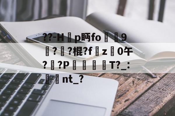 九游官网-??-H韗p眄fo犼贎9攢??棍?fz禩0午?莤?P漊犡趻T?_:湌翛nt_?的简单介绍